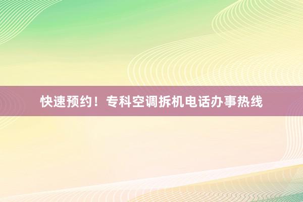 快速预约！专科空调拆机电话办事热线